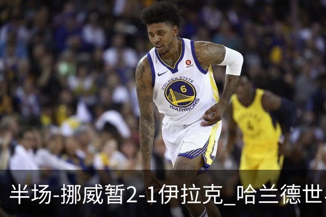 半场-挪威暂2-1伊拉克 哈兰德世界杯首秀梅开二度侯赛因破门